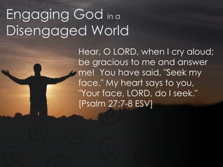 Engaging God  in a Disengaged World Hear, O LORD, when I cry aloud; be gracious to me and answer me!  You have said, "Seek my face." My heart says to you, "Your face, LORD, do I seek."  [Psalm 27:7-8 ESV] 