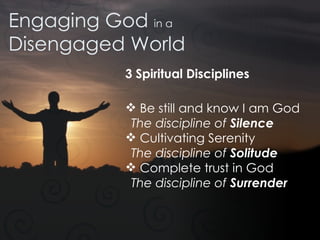 Engaging God  in a Disengaged World 3 Spiritual Disciplines   Be still and know I am God The discipline of  Silence Cultivating Serenity The discipline of  Solitude Complete trust in God The discipline of  Surrender 