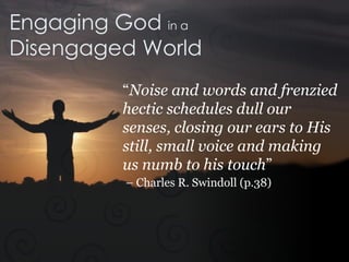 Engaging God  in a Disengaged World “ Noise and words and frenzied hectic schedules dull our senses, closing our ears to His still, small voice and making us numb to his touch ”   – Charles R. Swindoll (p.38) 
