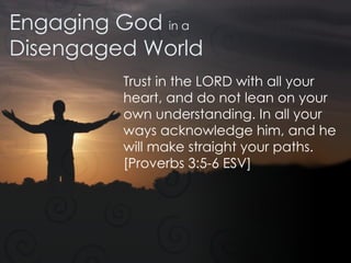 Engaging God  in a Disengaged World Trust in the LORD with all your heart, and do not lean on your own understanding. In all your ways acknowledge him, and he will make straight your paths. [Proverbs 3:5-6 ESV] 