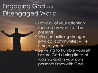 Engaging God  in a Disengaged World Have all of your attention focused on worship – be present! Work on building stronger physical communities – like here at youth Be willing to humble yourself before God during times of worship and in your own personal times with God 