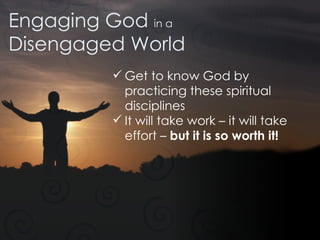 Engaging God  in a Disengaged World Get to know God by practicing these spiritual disciplines It will take work – it will take effort –  but it is so worth it! 