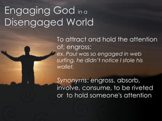 Engaging God  in a Disengaged World To attract and hold the attention of; engross:  ex .  Paul was so engaged in web surfing, he didn’t notice I stole his wallet. Synonyms : engross, absorb, involve, consume, to be riveted or  to hold someone's attention 