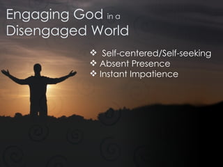 Engaging God  in a Disengaged World Self-centered/Self-seeking Absent Presence Instant Impatience 