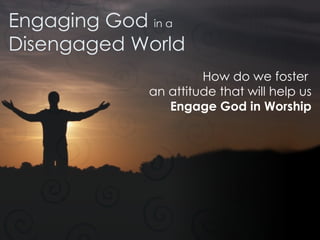 Engaging God  in a Disengaged World How do we foster  an attitude that will help us Engage God in Worship 
