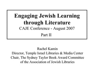 Engaging Jewish Learning through Literature CAJE Conference - August 2007 Part II   Rachel Kamin Director, Temple Israel Libraries & Media Center Chair, The Sydney Taylor Book Award Committee of the Association of Jewish Libraries 