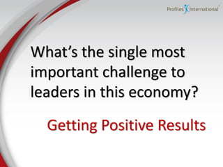 What’s  the  single  most  
important challenge to
leaders in this economy?
  Getting Positive Results
 