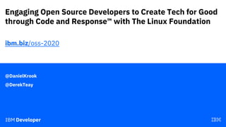Engaging Open Source Developers to Create Tech for Good
through Code and Response™ with The Linux Foundation
@DanielKrook
ibm.biz/oss-2020
@DerekTeay
 
