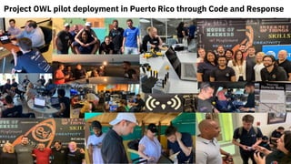 10
Project OWL pilot deployment in Puerto Rico through Code and Response
 