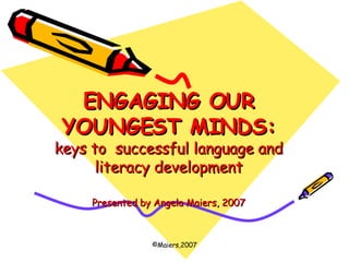 ENGAGING OUR YOUNGEST MINDS: keys to  successful language and literacy development Presented by Angela Maiers, 2007 