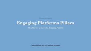 Engaging Platforms Pillars
The Pillar for a Successful Engaging Platform
INTERACTION DESIGN
A referential book such as a handbook or manual.
 