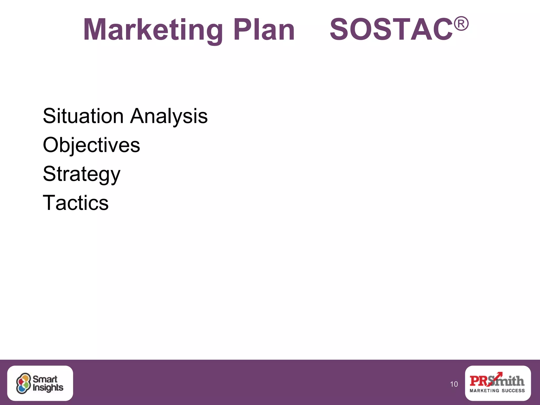 10
Marketing Plan SOSTAC®
Situation Analysis
Objectives
Strategy
Tactics
 