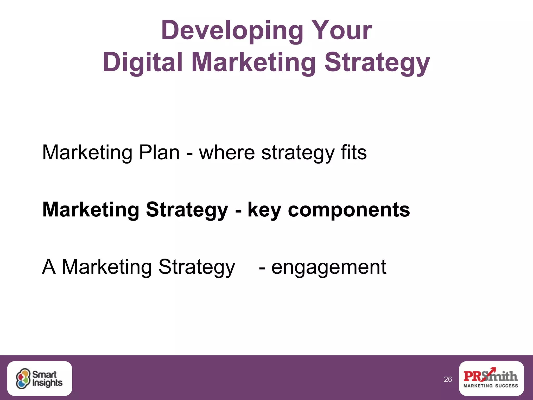 26
Developing Your
Digital Marketing Strategy
Marketing Plan - where strategy fits
Marketing Strategy - key components
A Marketing Strategy - engagement
 