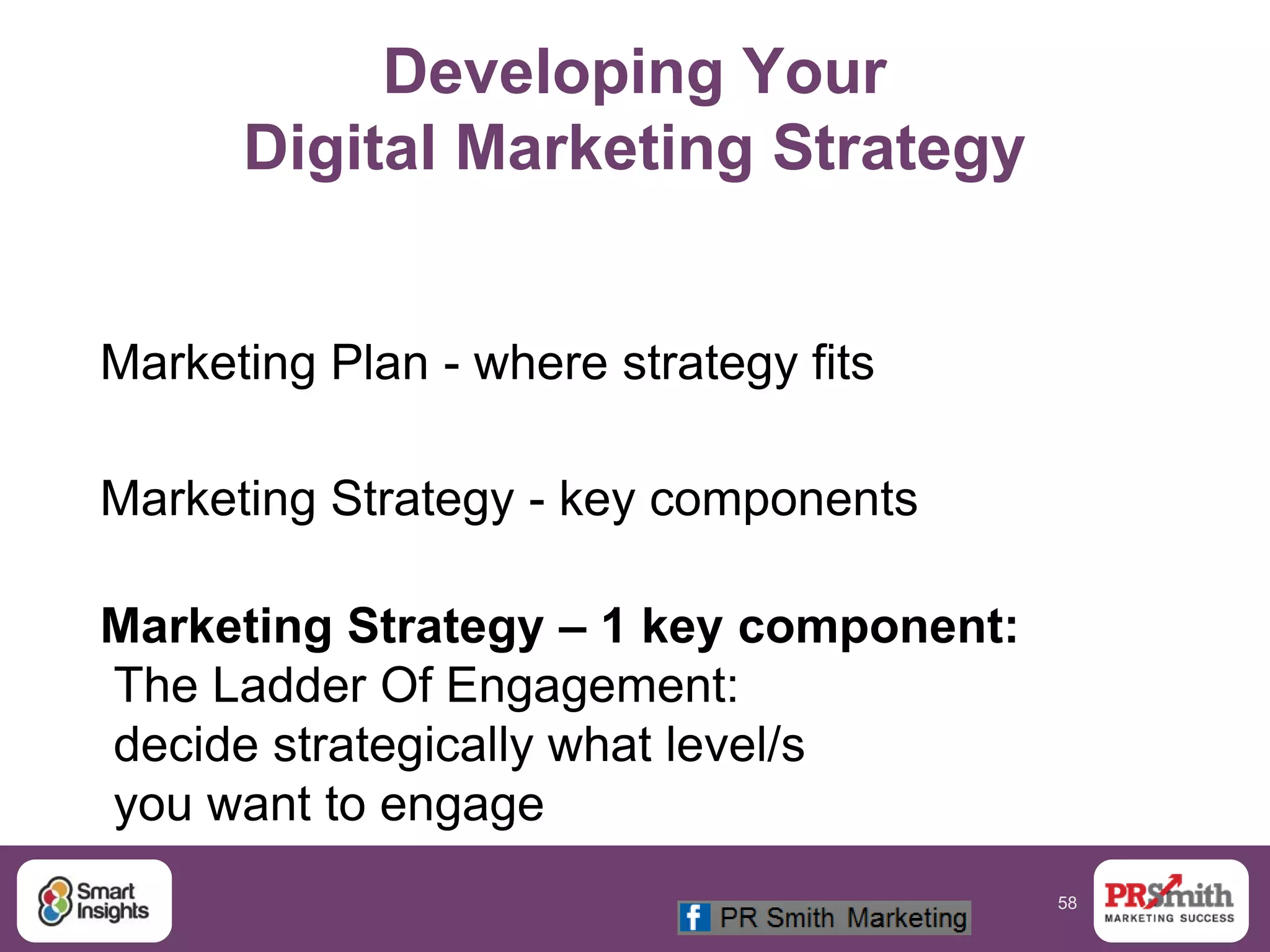 58
Developing Your
Digital Marketing Strategy
Marketing Plan - where strategy fits
Marketing Strategy - key components
Marketing Strategy – 1 key component:
The Ladder Of Engagement:
decide strategically what level/s
you want to engage
 