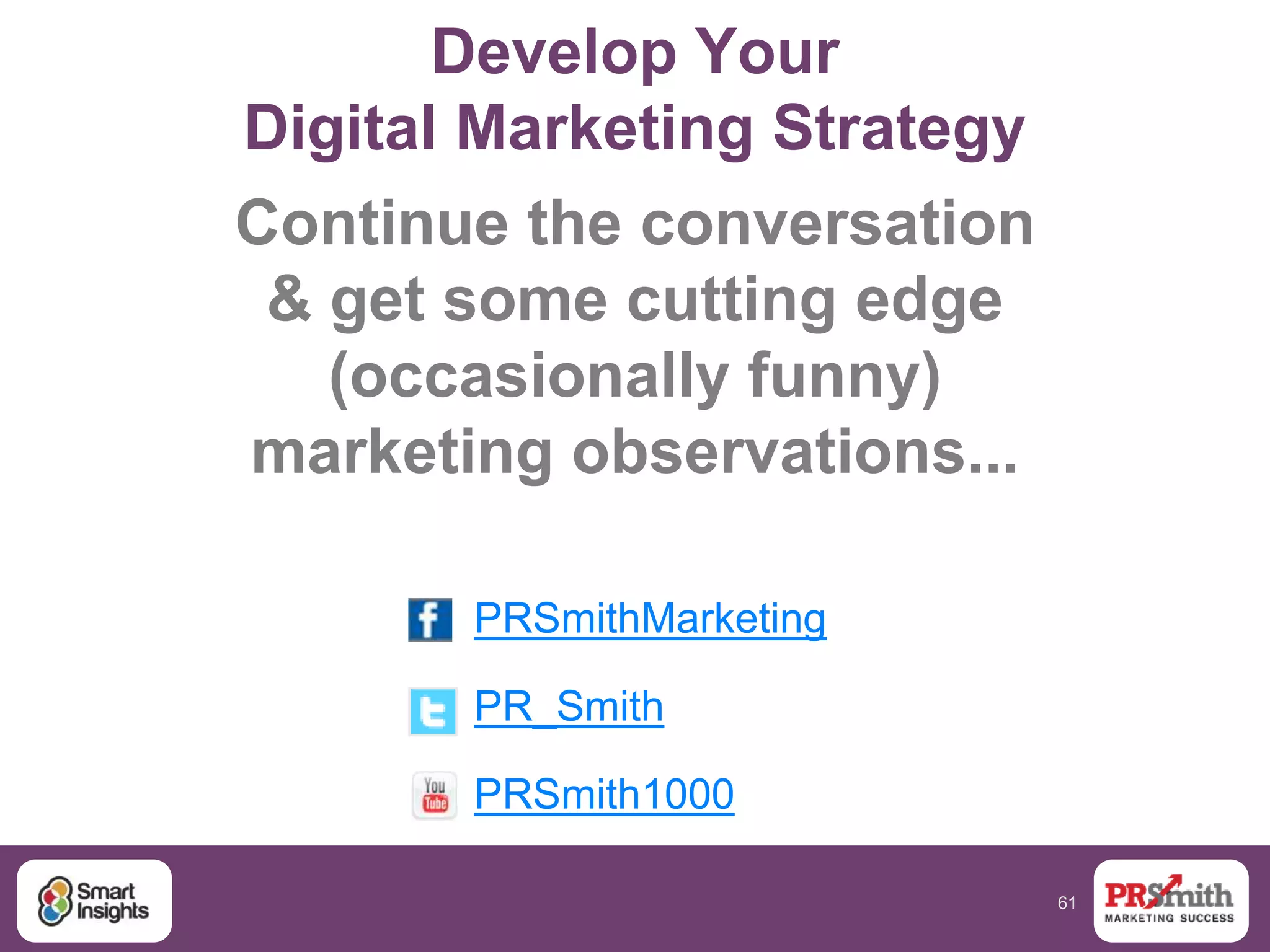 61
Develop Your
Digital Marketing Strategy
Continue the conversation
& get some cutting edge
(occasionally funny)
marketing observations...
PRSmithMarketing
PR_Smith
PRSmith1000
 