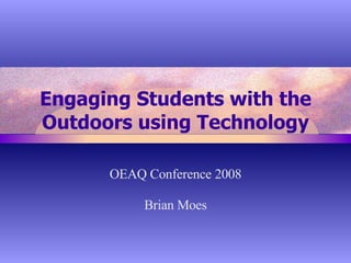 Engaging Students with the Outdoors using Technology OEAQ Conference 2008 Brian Moes 