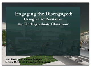 Engaging the Disengaged: Using SL to Revitalize  the Undergraduate Classroom Heidi Trotta, Instructional Designer Danielle Mirliss, Sr. Instructional Designer 