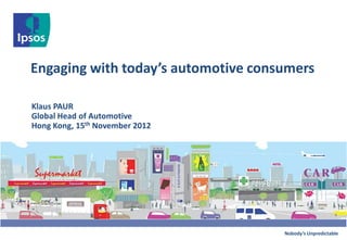 Engaging with today’s automotive consumers

Klaus PAUR
Global Head of Automotive
Hong Kong, 15th November 2012




                                     Nobody’s Unpredictable
 