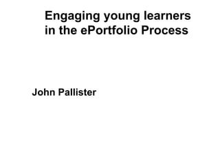 John Pallister Engaging young learners in the ePortfolio Process 
