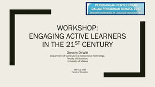 WORKSHOP:
ENGAGING ACTIVE LEARNERS
IN THE 21ST CENTURY
Dorothy DeWitt
Department of Curriculum & Instructional Technology,
Faculty of Education,
University of Malaya
15th July 2017
Faculty of Education
 