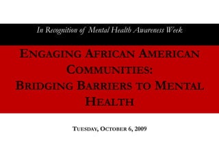 In Recognition of Mental Health Awareness Week

ENGAGING AFRICAN AMERICAN
       COMMUNITIES:
BRIDGING BARRIERS TO MENTAL
          HEALTH
              TUESDAY, OCTOBER 6, 2009
 