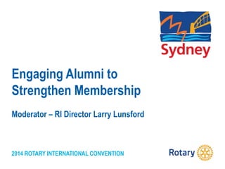2014 ROTARY INTERNATIONAL CONVENTION
Engaging Alumni to
Strengthen Membership
Moderator – RI Director Larry Lunsford
 