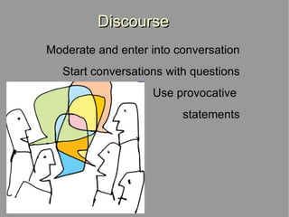 Discourse Moderate and enter into conversation Start conversations with questions Use provocative  statements 