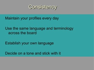 Consistency Maintain your profiles every day Use the same language and terminology across the board Establish your own language Decide on a tone and stick with it 