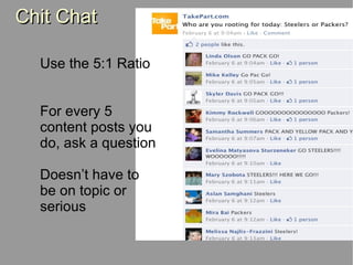 Chit Chat Use the 5:1 Ratio For every 5  content posts you  do, ask a question  Doesn’t have to  be on topic or  serious 