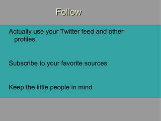 Follow Actually use your Twitter feed and other profiles. Subscribe to your favorite sources Keep the little people in mind 