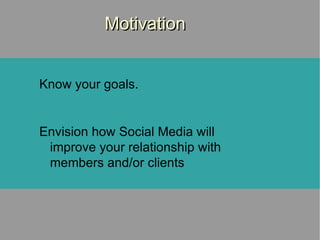 Motivation Know your goals. Envision how Social Media will improve your relationship with members and/or clients 