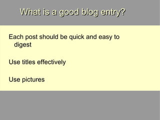 What is a good blog entry? Each post should be quick and easy to digest Use titles effectively Use pictures 