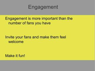 Engagement Engagement is more important than the number of fans you have Invite your fans and make them feel welcome Make it fun! 