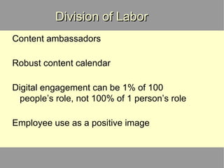 Division of Labor Content ambassadors Robust content calendar Digital engagement can be 1% of 100 people’s role, not 100% of 1 person’s role Employee use as a positive image 