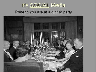 It’s  SOCIAL  Media Pretend you are at a dinner party 