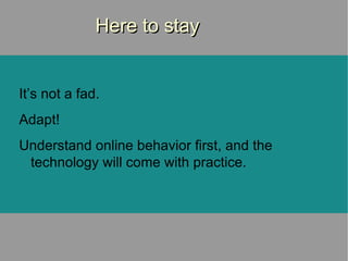 Here to stay It’s not a fad. Adapt! Understand online behavior first, and the technology will come with practice.  