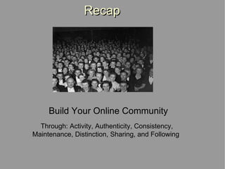 Recap Build Your Online Community Through: Activity, Authenticity, Consistency,  Maintenance, Distinction, Sharing, and Following 