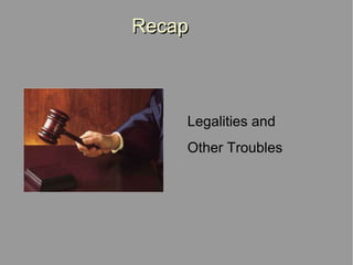 Recap Legalities and  Other Troubles 