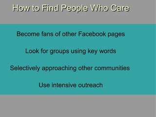 Become fans of other Facebook pages Look for groups using key words Selectively approaching other communities  Use intensive outreach How to Find People Who Care 