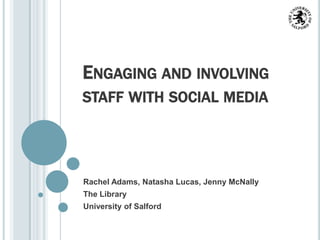 ENGAGING AND INVOLVING
STAFF WITH SOCIAL MEDIA




Rachel Adams, Natasha Lucas, Jenny McNally
The Library
University of Salford
 