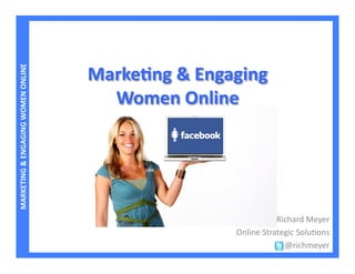 Marke3ng	
  &	
  Engaging	
  	
  
MARKETING	
  &	
  ENGAGING	
  WOMEN	
  ONLINE	
  




                                                      Women	
  Online	
  




                                                                                           Richard	
  Meyer	
  
                                                                             Online	
  Strategic	
  Solu4ons	
  
                                                                                             @richmeyer	
  
 