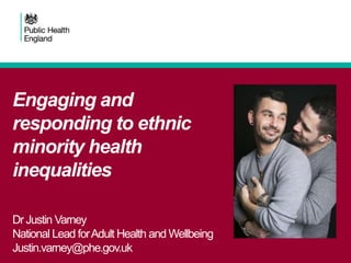 Dr Justin Varney
National Lead forAdult Health and Wellbeing
Justin.varney@phe.gov.uk
Engaging and
responding to ethnic
minority health
inequalities
 