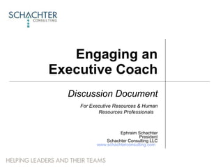 Engaging an Executive Coach Discussion Document For Executive Resources & Human Resources Professionals   Ephraim Schachter President Schachter Consulting LLC www.schachterconsulting.com   