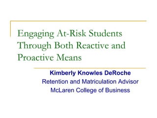Engaging At-Risk Students
Through Both Reactive and
Proactive Means
Kimberly Knowles DeRoche
Retention and Matriculation Advisor
McLaren College of Business
 
