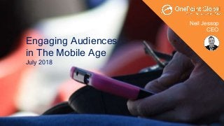 Neil Jessop
CEO
Engaging Audiences
in The Mobile Age
July 2018
 