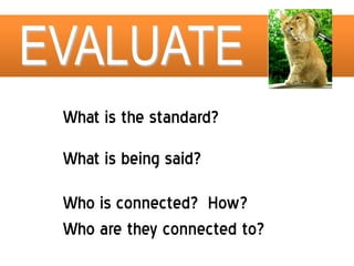 EVALUATE
 What is the standard?
 What is being said?

 Who is connected? How?
 Who are they connected to?
 