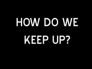 HOW DO WE
 KEEP UP?
 