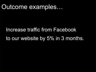 Outcome examples…


 Increase traffic from Facebook
 to our website by 5% in 3 months.
 