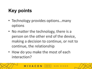 Key points
• Technology provides options…many
options
• No matter the technology, there is a
person on the other end of the device,
making a decision to continue, or not to
continue, the relationship
• How do you make the most of each
interaction?
 