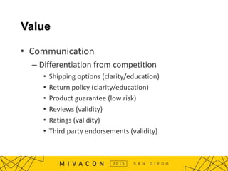 Value
• Communication
– Differentiation from competition
• Shipping options (clarity/education)
• Return policy (clarity/education)
• Product guarantee (low risk)
• Reviews (validity)
• Ratings (validity)
• Third party endorsements (validity)
 